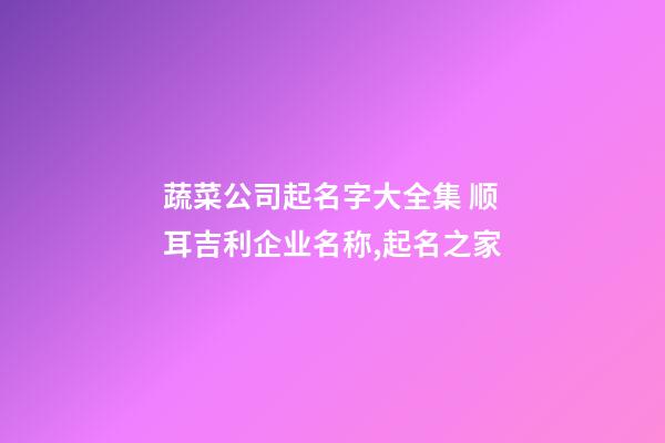 蔬菜公司起名字大全集 顺耳吉利企业名称,起名之家